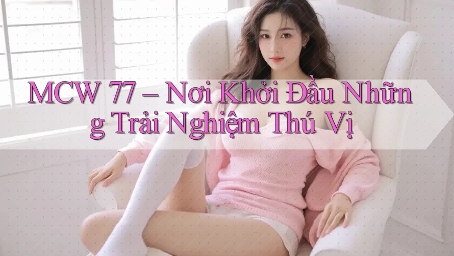 MCW 77 – Nơi Khởi Đầu Những Trải Nghiệm Thú Vị
