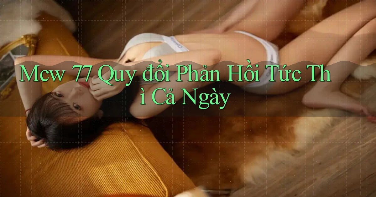 mcw 77 quy đổi phản hồi tức thì cả ngày