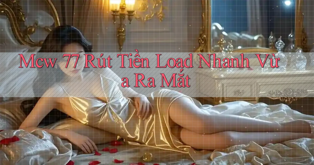 mcw 77 rút tiền load nhanh vừa ra mắt