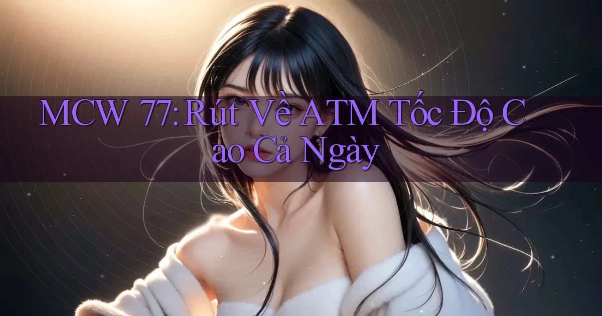 mcw 77 rút về atm tốc độ cao cả ngày