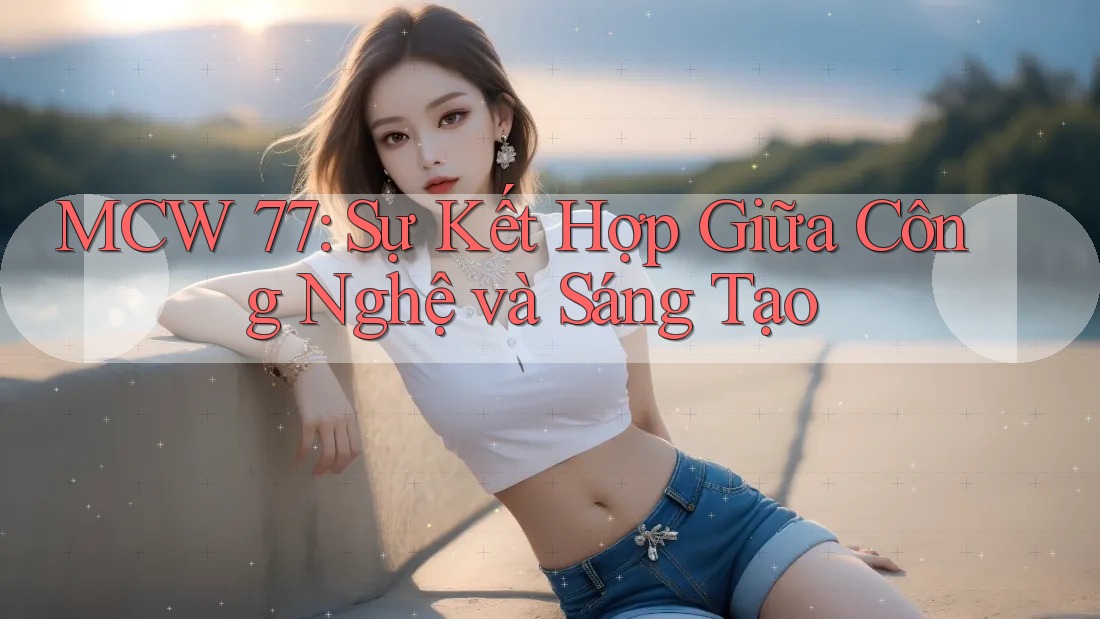 MCW 77: Sự Kết Hợp Giữa Công Nghệ và Sáng Tạo