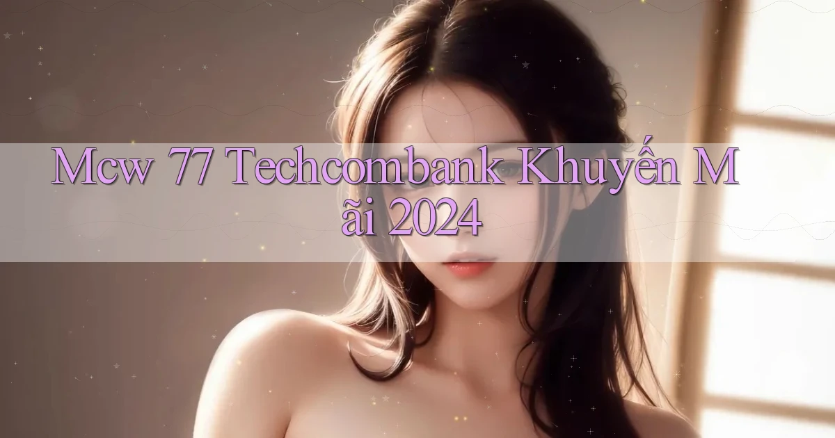 mcw 77 techcombank khuyến mãi 2024