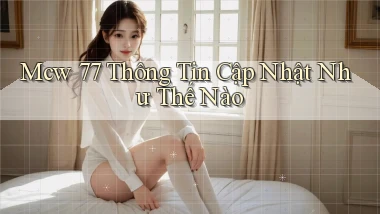 mcw 77 thông tin cập nhật như thế nào
