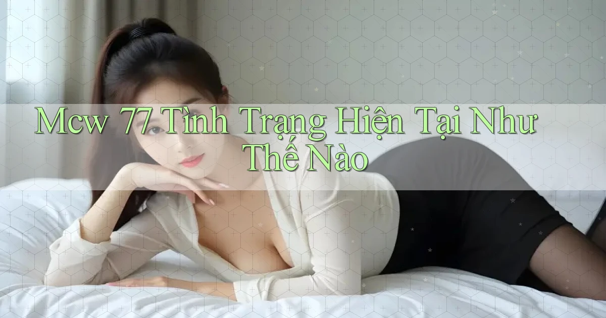 mcw 77 tình trạng hiện tại như thế nào