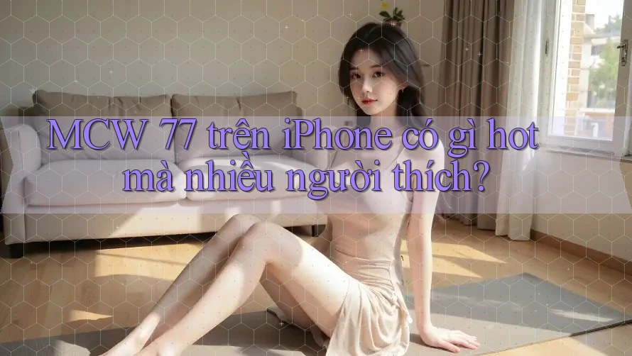 MCW 77 trên iPhone có gì hot mà nhiều người thích? MCW 77 trên iPhone có gì hot mà nhiều người thích?