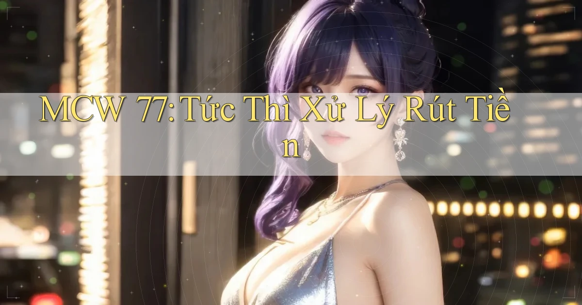 mcw 77 tức thì xử lý rút tiền