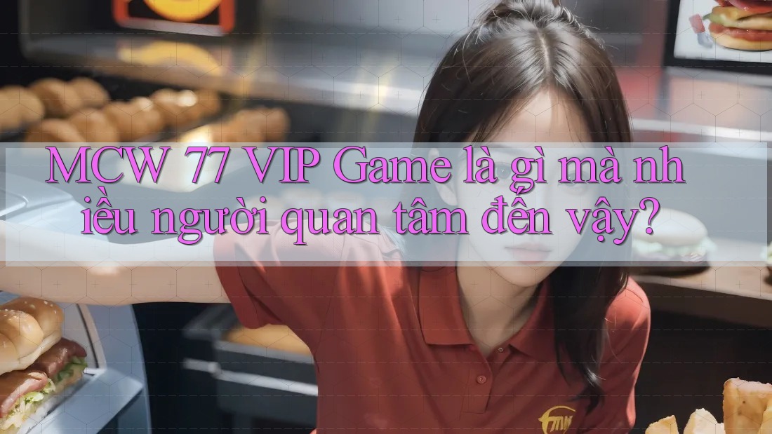MCW 77 VIP Game là gì mà nhiều người quan tâm đến vậy? MCW 77 VIP Game là gì mà nhiều người quan tâm đến vậy?