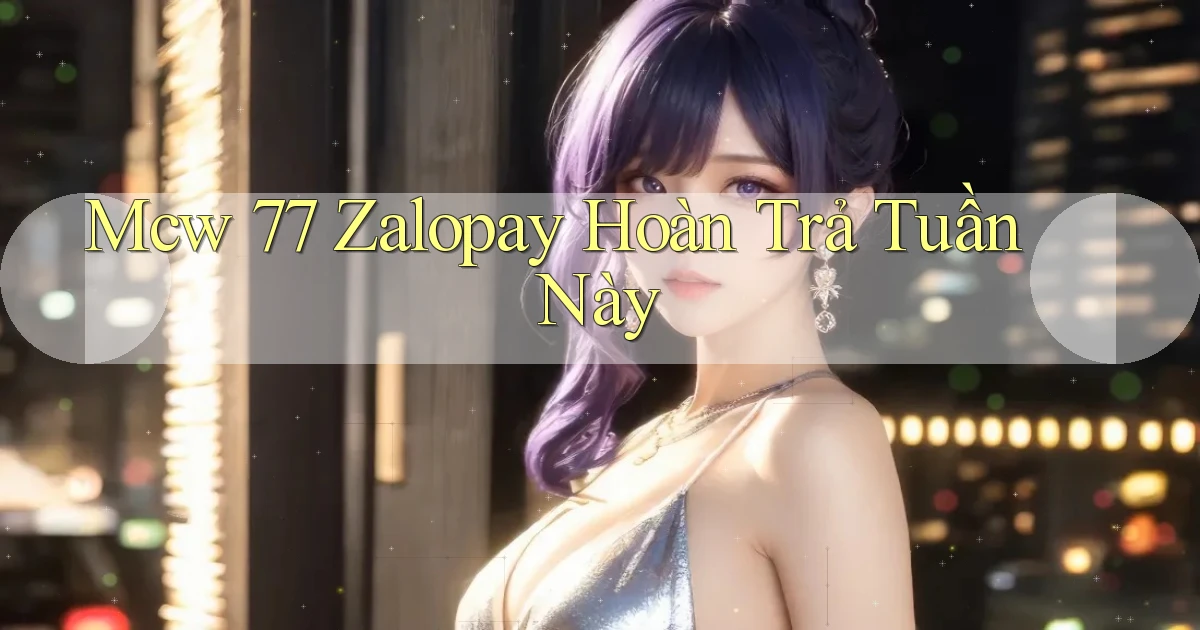mcw 77 zalopay hoàn trả tuần này