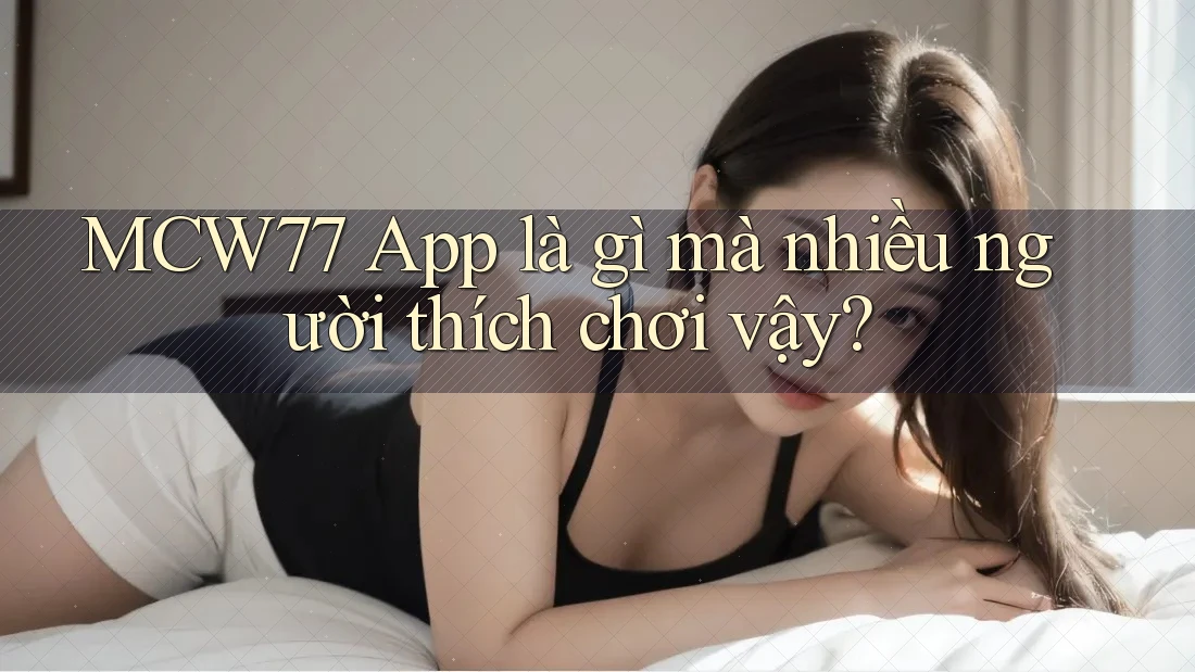 MCW77 App là gì mà nhiều người thích chơi vậy?