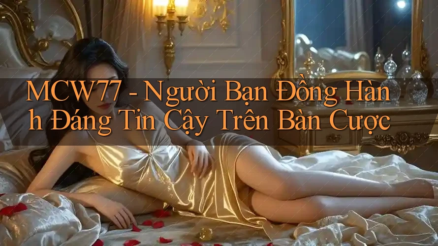 MCW77 - Người Bạn Đồng Hành Đáng Tin Cậy Trên Bàn Cược MCW77 - Người Bạn Đồng Hành Đáng Tin Cậy Trên Bàn Cược
