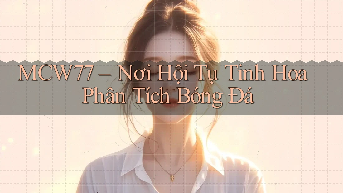 MCW77 – Nơi Hội Tụ Tinh Hoa Phân Tích Bóng Đá MCW77 – Nơi Hội Tụ Tinh Hoa Phân Tích Bóng Đá