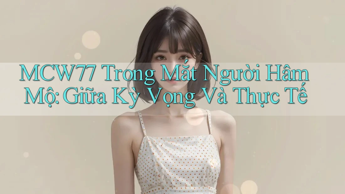 MCW77 Trong Mắt Người Hâm Mộ: Giữa Kỳ Vọng Và Thực Tế MCW77 Trong Mắt Người Hâm Mộ: Giữa Kỳ Vọng Và Thực Tế