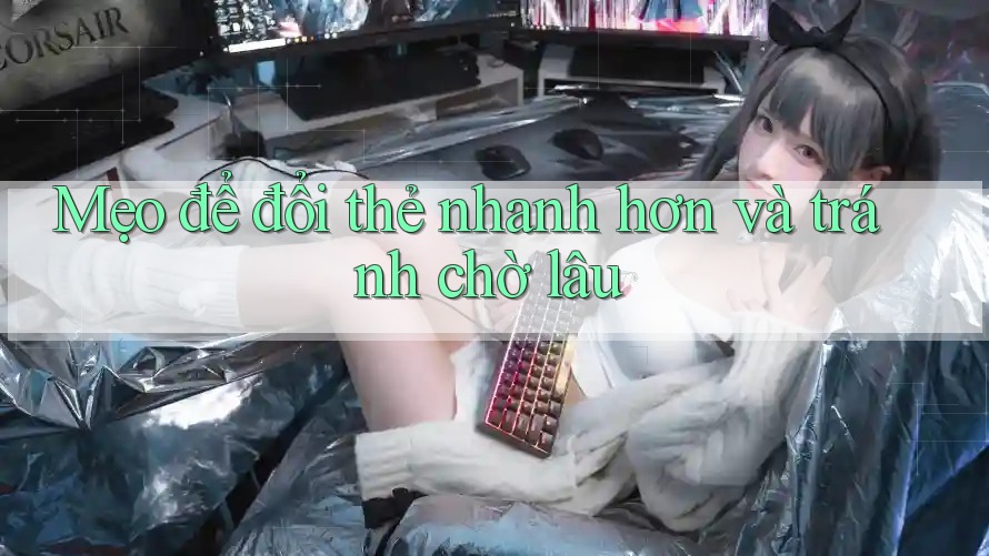 Mẹo để đổi thẻ nhanh hơn và tránh chờ lâu Mẹo để đổi thẻ nhanh hơn và tránh chờ lâu