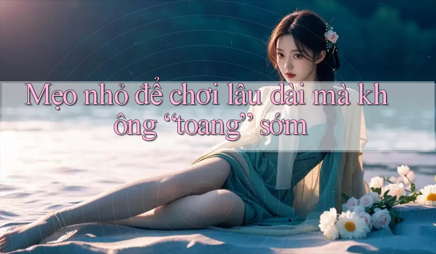 Mẹo nhỏ để chơi lâu dài mà không “toang” sớm Mẹo nhỏ để chơi lâu dài mà không “toang” sớm
