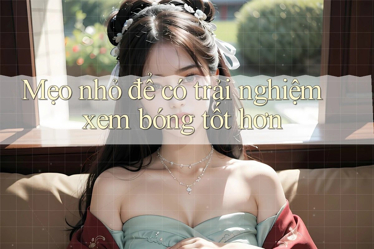 Mẹo nhỏ để có trải nghiệm xem bóng tốt hơn Mẹo nhỏ để có trải nghiệm xem bóng tốt hơn