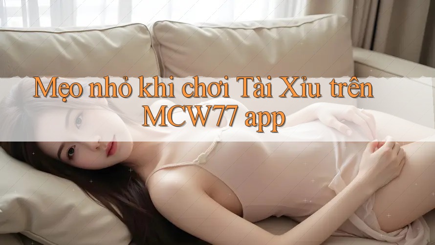 Mẹo nhỏ khi chơi Tài Xỉu trên MCW77 app Mẹo nhỏ khi chơi Tài Xỉu trên MCW77 app