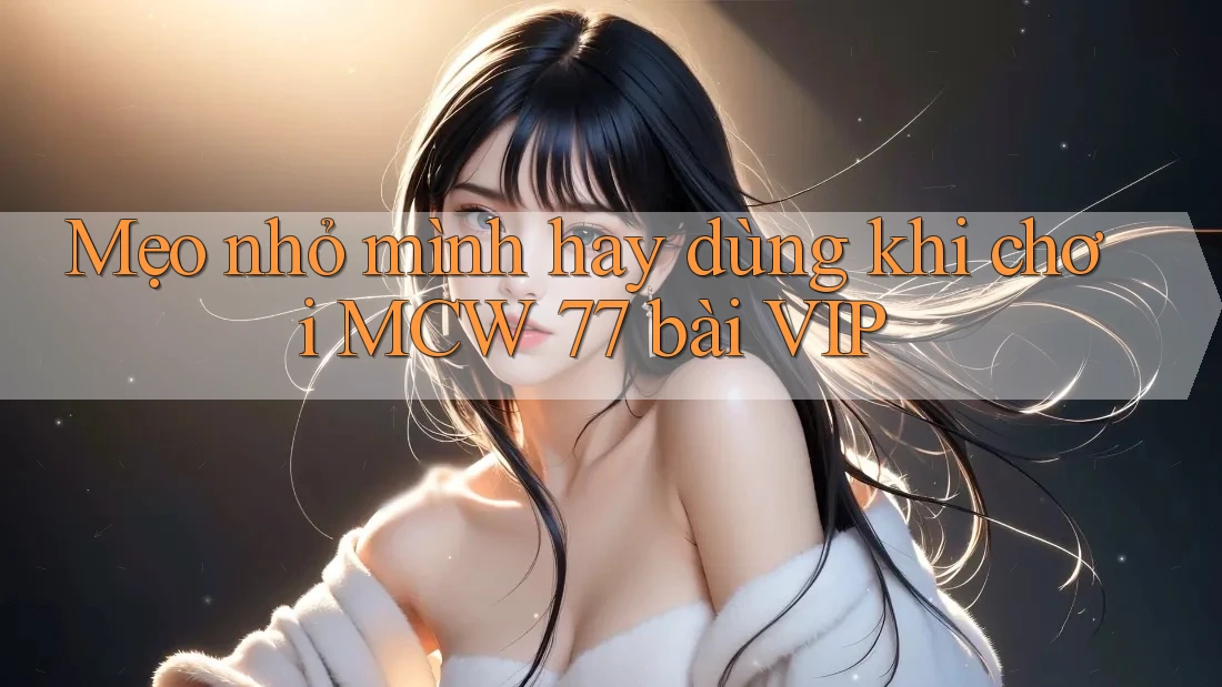 Mẹo nhỏ mình hay dùng khi chơi MCW 77 bài VIP