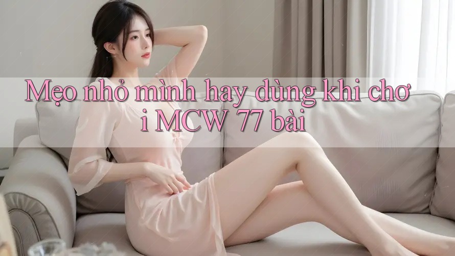 Mẹo nhỏ mình hay dùng khi chơi MCW 77 bài Mẹo nhỏ mình hay dùng khi chơi MCW 77 bài