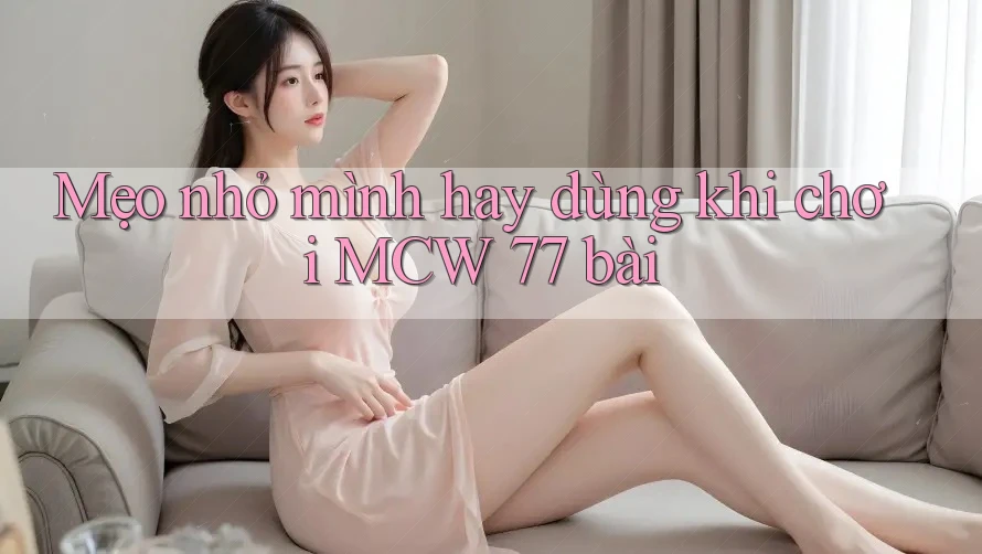 Mẹo nhỏ mình hay dùng khi chơi MCW 77 bài Mẹo nhỏ mình hay dùng khi chơi MCW 77 bài