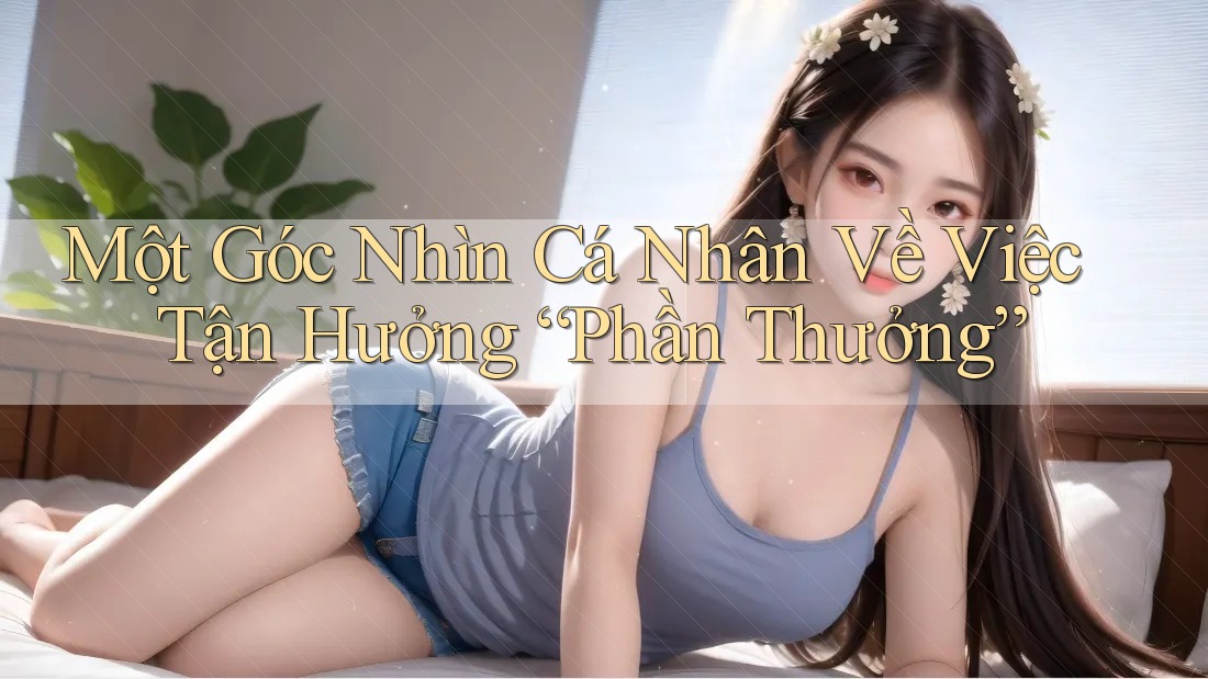 Một Góc Nhìn Cá Nhân Về Việc Tận Hưởng “Phần Thưởng” Một Góc Nhìn Cá Nhân Về Việc Tận Hưởng “Phần Thưởng”