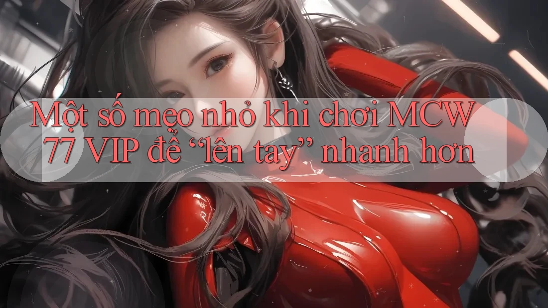 Một số mẹo nhỏ khi chơi MCW 77 VIP để “lên tay” nhanh hơn Một số mẹo nhỏ khi chơi MCW 77 VIP để “lên tay” nhanh hơn
