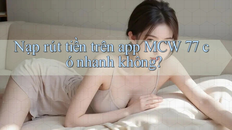 Nạp rút tiền trên app MCW 77 có nhanh không? Nạp rút tiền trên app MCW 77 có nhanh không?