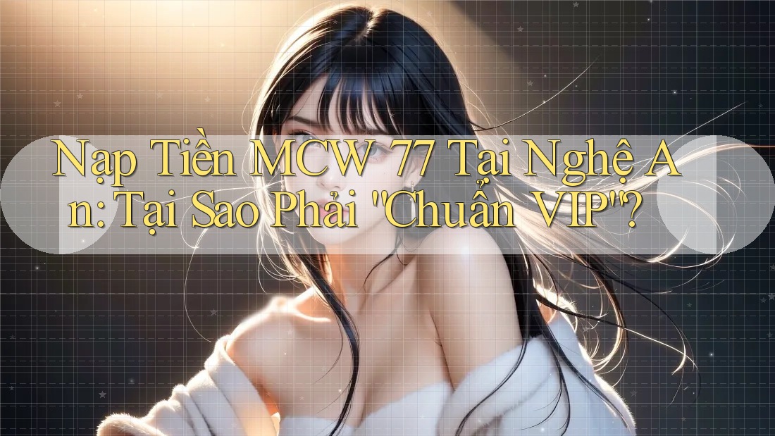 Nạp Tiền MCW 77 Tại Nghệ An: Tại Sao Phải “Chuẩn VIP”? Nạp Tiền MCW 77 Tại Nghệ An: Tại Sao Phải “Chuẩn VIP”?