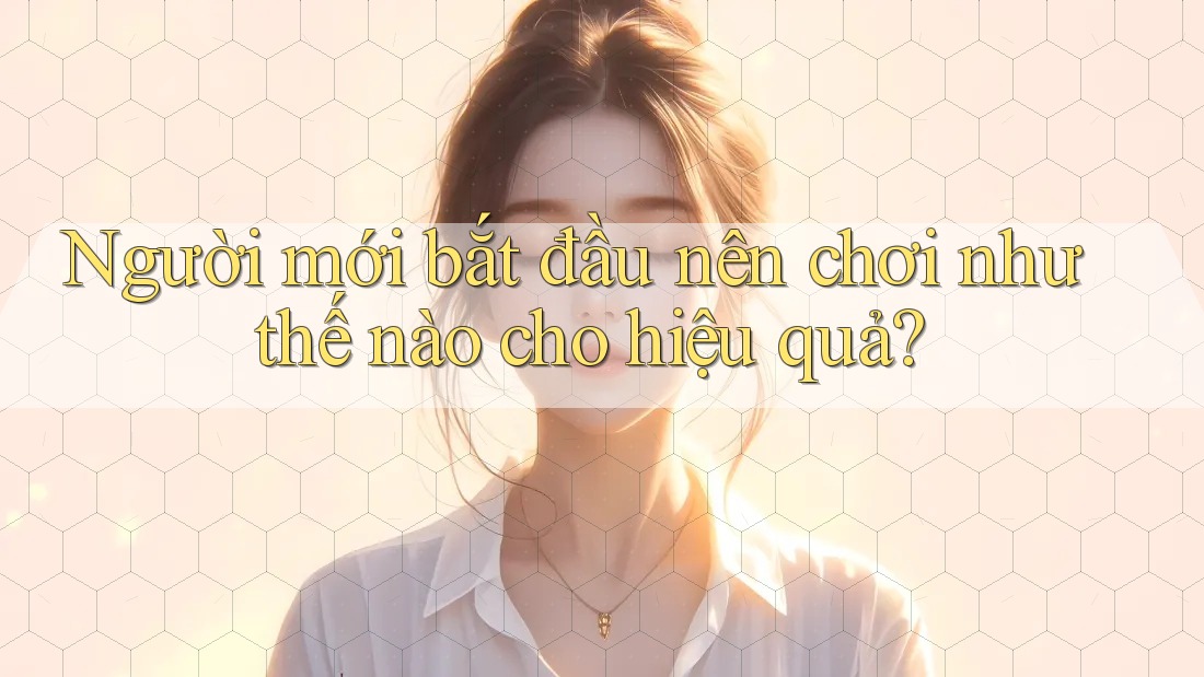 Người mới bắt đầu nên chơi như thế nào cho hiệu quả? Người mới bắt đầu nên chơi như thế nào cho hiệu quả?