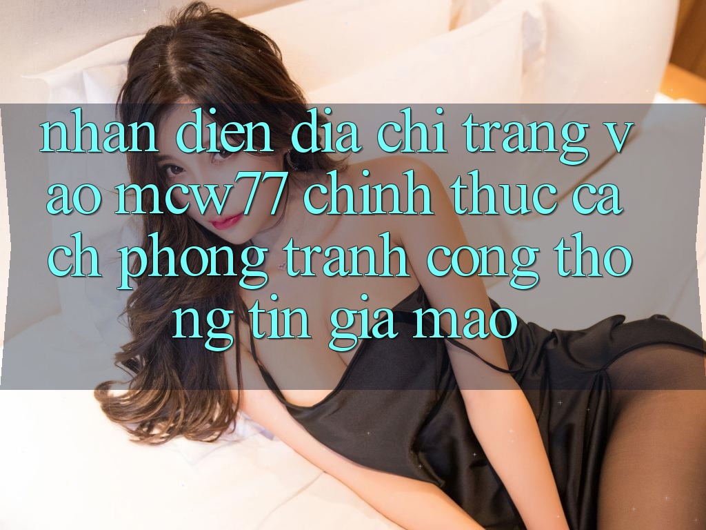 Nhận Diện Địa chỉ trang Vào MCW77 Chính Thức – Cách Phòng Tránh Cổng thông tin Giả Mạo Nhận Diện Địa chỉ trang Vào MCW77 Chính Thức – Cách Phòng Tránh Cổng thông tin Giả Mạo