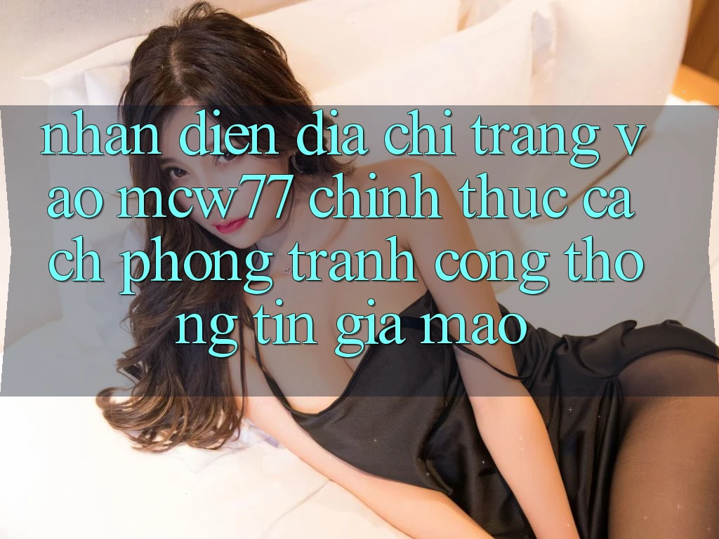 Nhận Diện Địa chỉ trang Vào MCW77 Chính Thức – Cách Phòng Tránh Cổng thông tin Giả Mạo Nhận Diện Địa chỉ trang Vào MCW77 Chính Thức – Cách Phòng Tránh Cổng thông tin Giả Mạo
