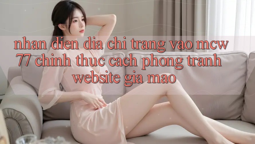 Nhận Diện Địa chỉ trang Vào MCW77 Chính Thức – Cách Phòng Tránh Website Giả Mạo