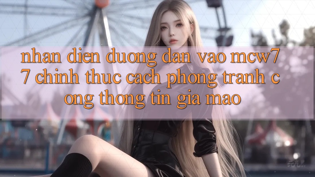 Nhận Diện Đường dẫn Vào MCW77 Chính Thức – Cách Phòng Tránh Cổng thông tin Giả Mạo