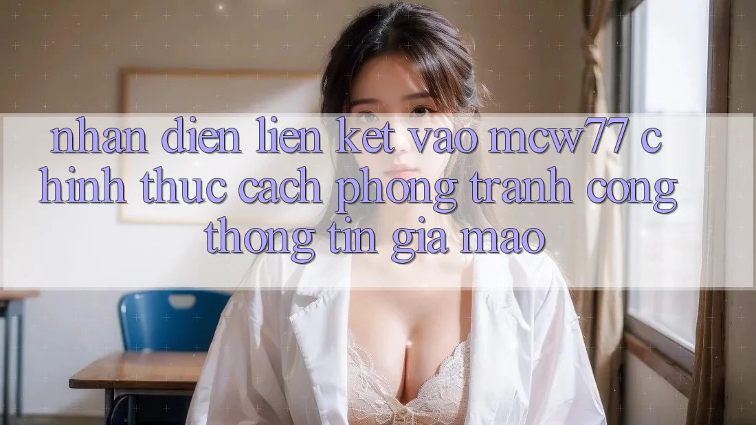 Nhận Diện Liên kết Vào MCW77 Chính Thức – Cách Phòng Tránh Cổng thông tin Giả Mạo