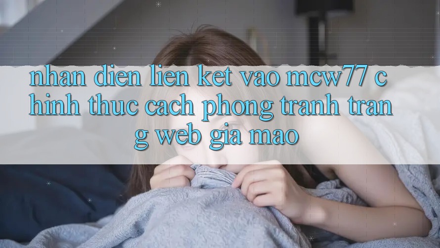 Nhận Diện Liên kết Vào MCW77 Chính Thức – Cách Phòng Tránh Trang web Giả Mạo