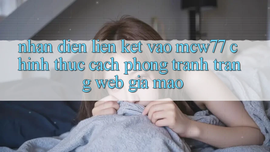 Nhận Diện Liên kết Vào MCW77 Chính Thức – Cách Phòng Tránh Trang web Giả Mạo