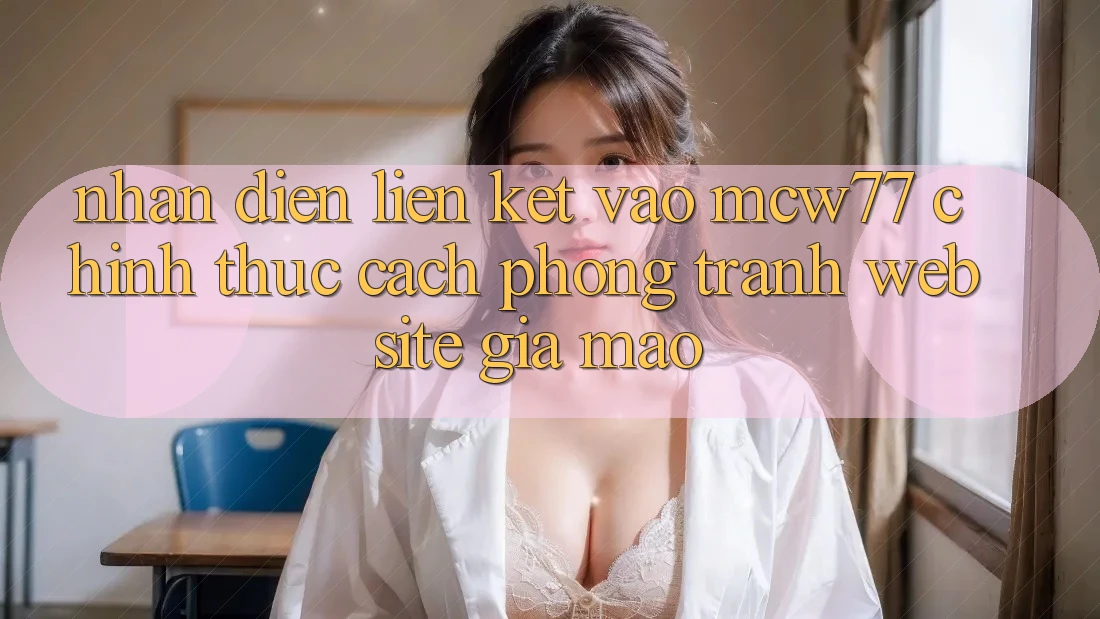 Nhận Diện Liên kết Vào MCW77 Chính Thức – Cách Phòng Tránh Website Giả Mạo