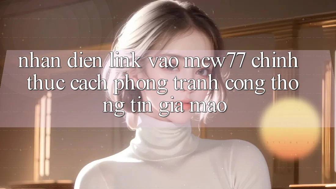 Nhận Diện Link Vào MCW77 Chính Thức – Cách Phòng Tránh Cổng thông tin Giả Mạo Nhận Diện Link Vào MCW77 Chính Thức – Cách Phòng Tránh Cổng thông tin Giả Mạo