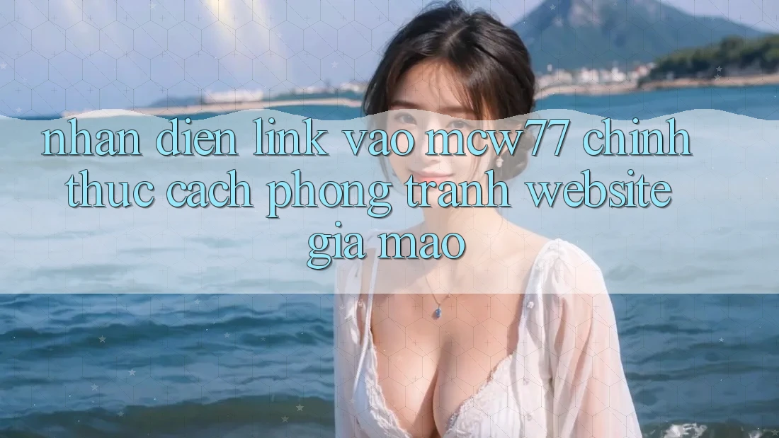 Nhận Diện Link Vào MCW77 Chính Thức – Cách Phòng Tránh Website Giả Mạo Nhận Diện Link Vào MCW77 Chính Thức – Cách Phòng Tránh Website Giả Mạo