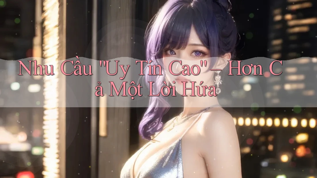 Nhu Cầu “Uy Tín Cao” – Hơn Cả Một Lời Hứa Nhu Cầu “Uy Tín Cao” – Hơn Cả Một Lời Hứa