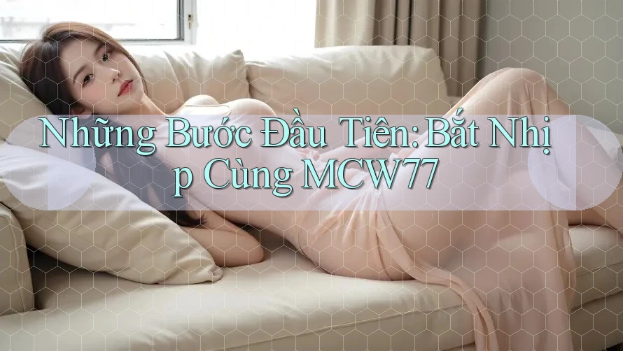 Những Bước Đầu Tiên: Bắt Nhịp Cùng MCW77 Những Bước Đầu Tiên: Bắt Nhịp Cùng MCW77