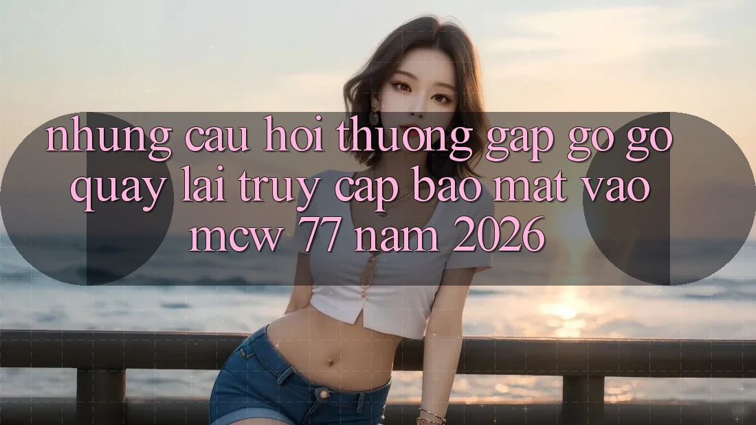 Những Câu Hỏi Thường Gặp gỡ gỡ Quay lại Truy Cập Bảo Mật Vào MCW 77 Năm 2026