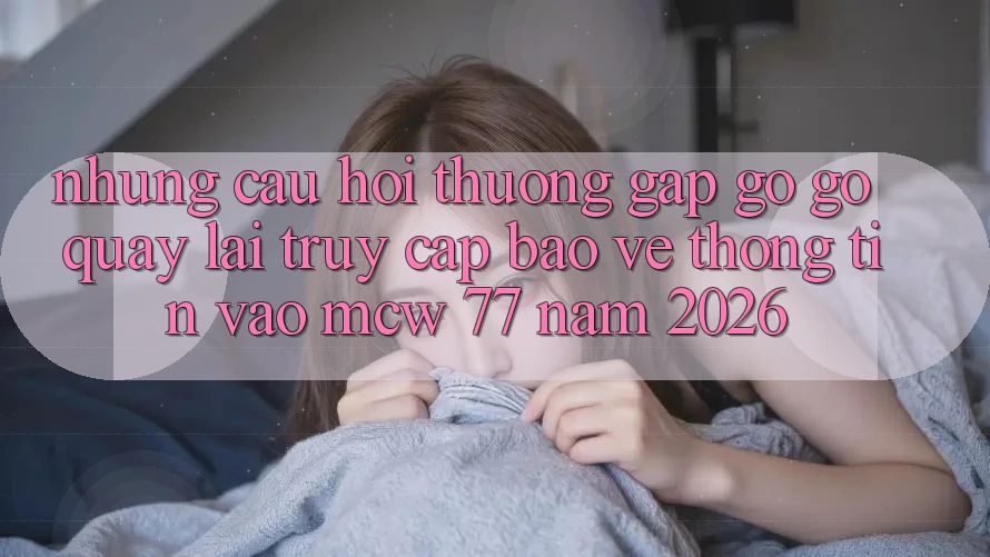 Những Câu Hỏi Thường Gặp gỡ gỡ Quay lại Truy Cập Bảo vệ thông tin Vào MCW 77 Năm 2026 Những Câu Hỏi Thường Gặp gỡ gỡ Quay lại Truy Cập Bảo vệ thông tin Vào MCW 77 Năm 2026