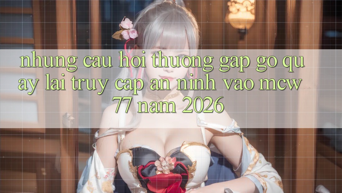 Những Câu Hỏi Thường Gặp gỡ Quay lại Truy Cập An ninh Vào MCW 77 Năm 2026 Những Câu Hỏi Thường Gặp gỡ Quay lại Truy Cập An ninh Vào MCW 77 Năm 2026