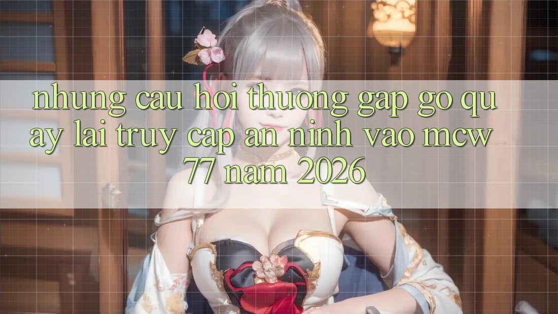 Những Câu Hỏi Thường Gặp gỡ Quay lại Truy Cập An ninh Vào MCW 77 Năm 2026