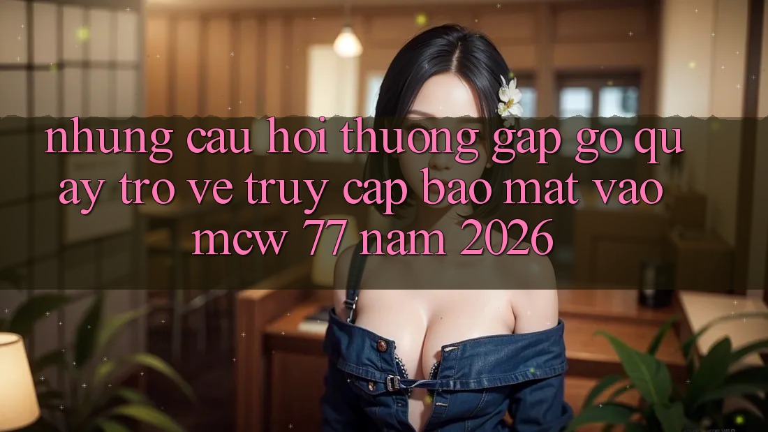 Những Câu Hỏi Thường Gặp gỡ Quay trở về Truy Cập Bảo Mật Vào MCW 77 Năm 2026