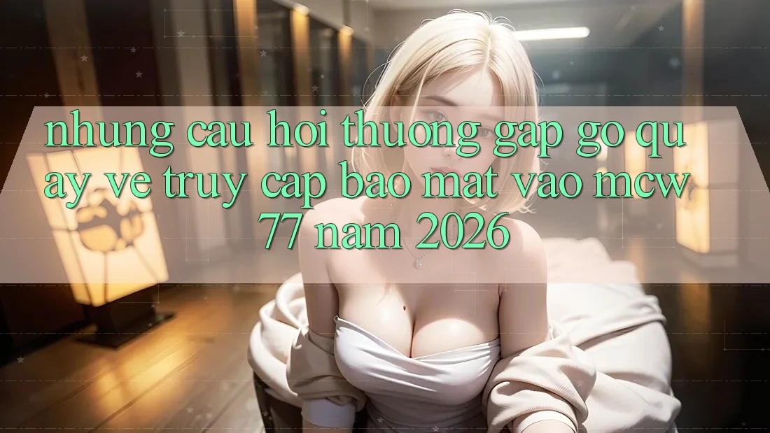 Những Câu Hỏi Thường Gặp gỡ Quay về Truy Cập Bảo Mật Vào MCW 77 Năm 2026