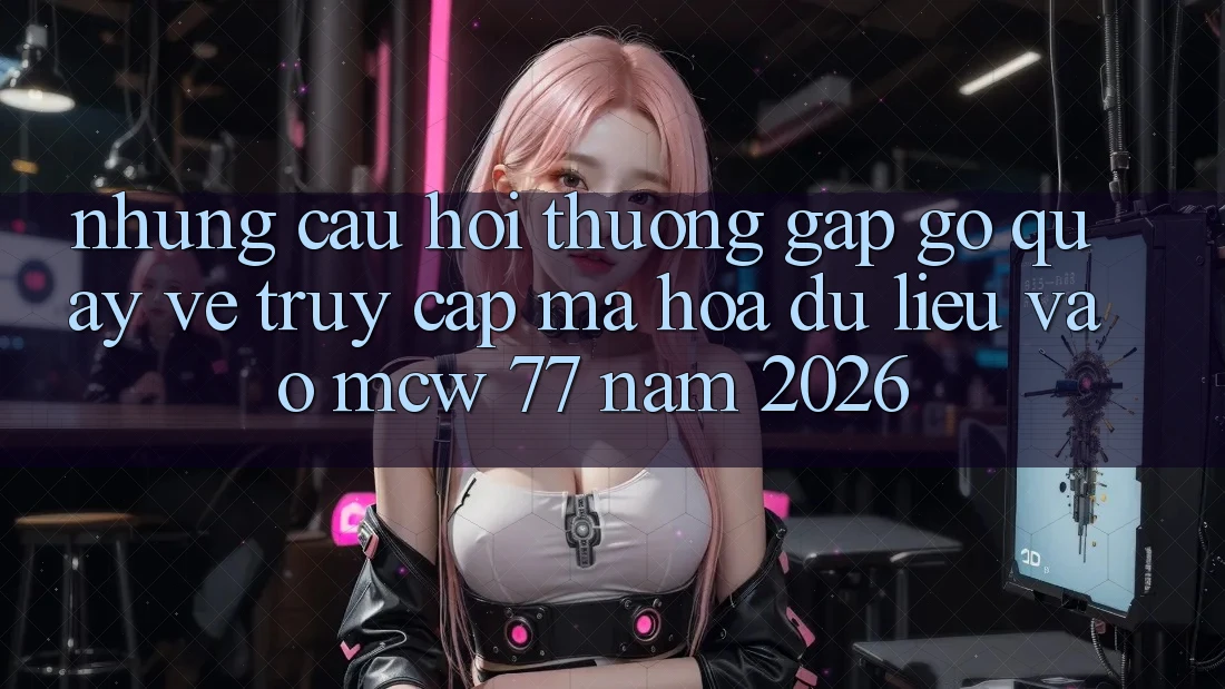 Những Câu Hỏi Thường Gặp gỡ Quay về Truy Cập Mã hóa dữ liệu Vào MCW 77 Năm 2026 Những Câu Hỏi Thường Gặp gỡ Quay về Truy Cập Mã hóa dữ liệu Vào MCW 77 Năm 2026