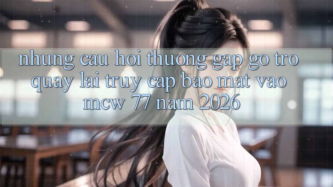 Những Câu Hỏi Thường Gặp gỡ Trở quay lại Truy Cập Bảo Mật Vào MCW 77 Năm 2026
