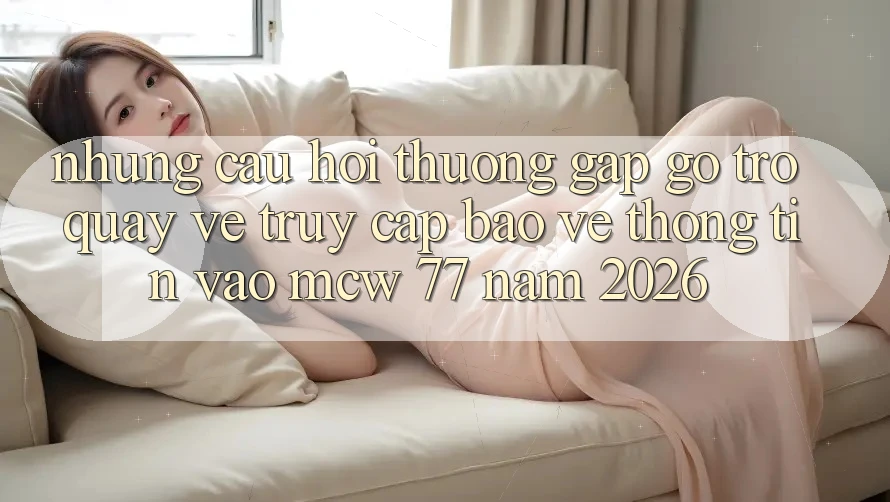 Những Câu Hỏi Thường Gặp gỡ Trở quay về Truy Cập Bảo vệ thông tin Vào MCW 77 Năm 2026