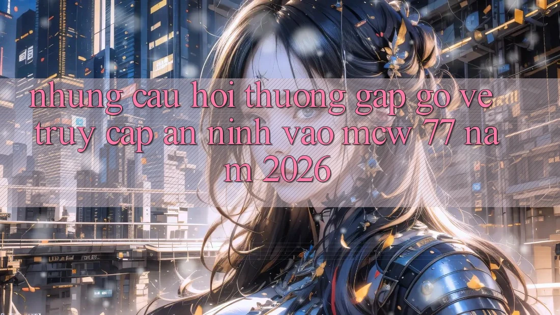 Những Câu Hỏi Thường Gặp gỡ Về Truy Cập An ninh Vào MCW 77 Năm 2026